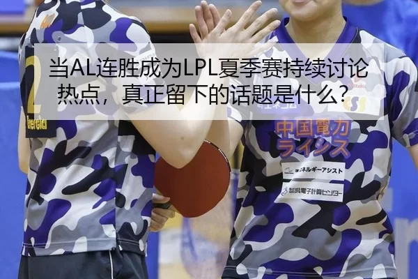 当AL连胜成为LPL夏季赛持续讨论热点，真正留下的话题是什么？